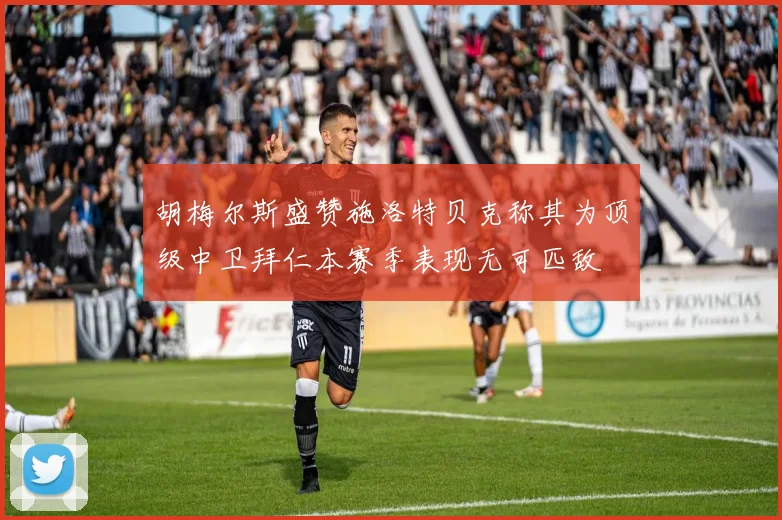 胡梅尔斯盛赞施洛特贝克称其为顶级中卫拜仁本赛季表现无可匹敌