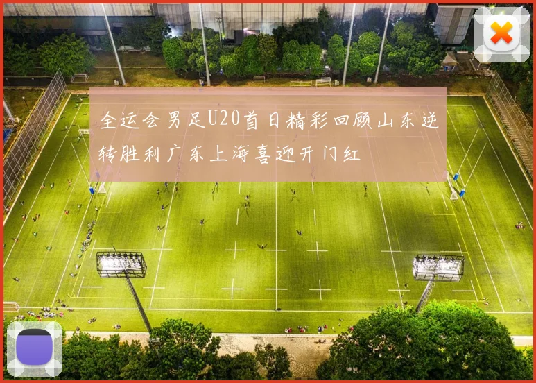全运会男足U20首日精彩回顾山东逆转胜利广东上海喜迎开门红