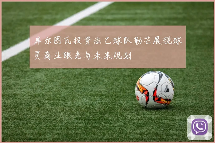 库尔图瓦投资法乙球队勒芒展现球员商业眼光与未来规划