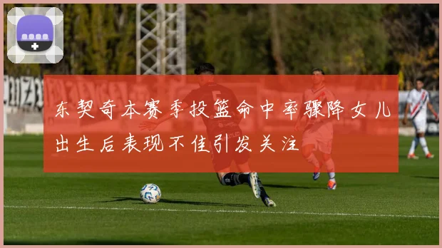 东契奇本赛季投篮命中率骤降女儿出生后表现不佳引发关注