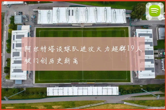 阿尔特塔谈球队进攻火力超群19人破门创历史新高