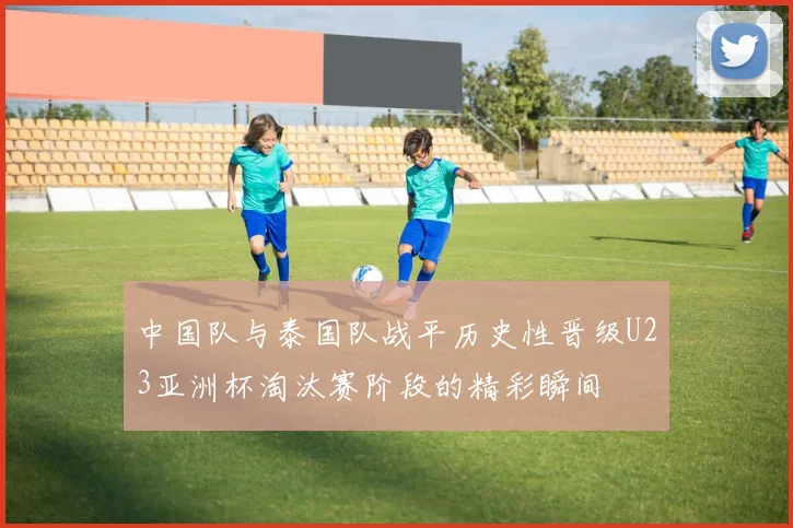 中国队与泰国队战平历史性晋级U23亚洲杯淘汰赛阶段的精彩瞬间