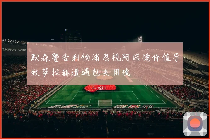 默森警告利物浦忽视阿诺德价值导致萨拉赫遭遇包夹困境