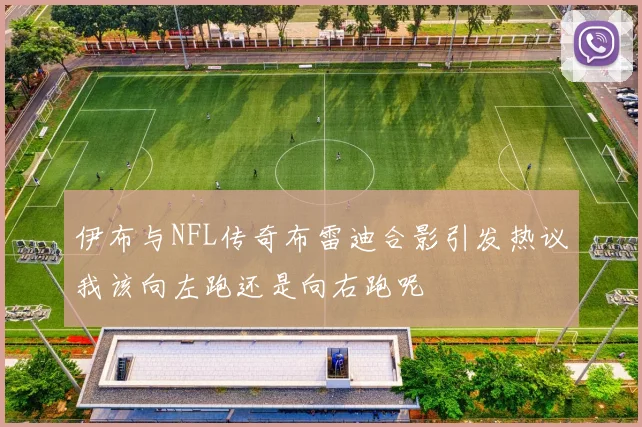 伊布与NFL传奇布雷迪合影引发热议我该向左跑还是向右跑呢