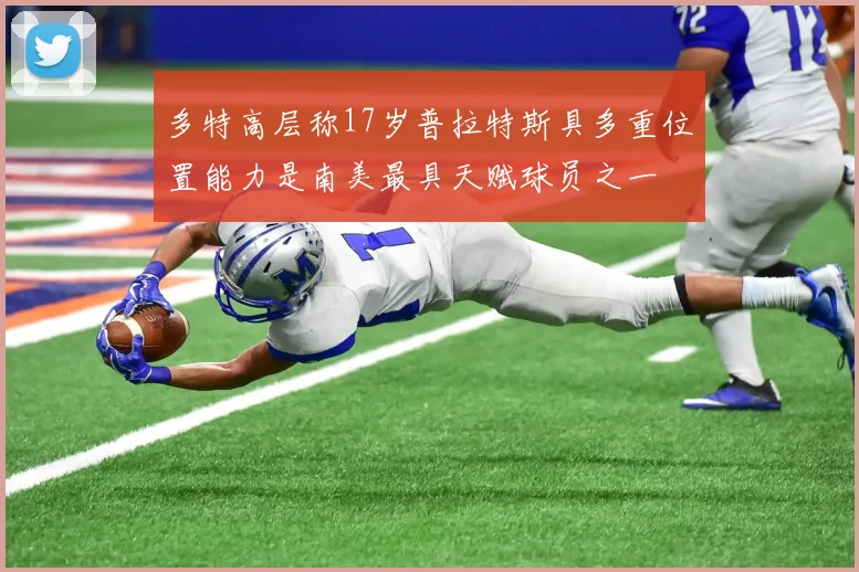 多特高层称17岁普拉特斯具多重位置能力是南美最具天赋球员之一