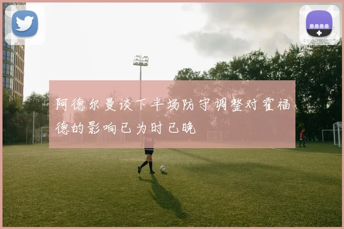 阿德尔曼谈下半场防守调整对霍福德的影响已为时已晚