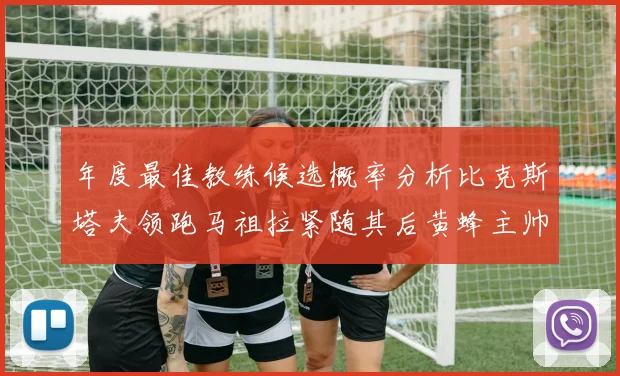 年度最佳教练候选概率分析比克斯塔夫领跑马祖拉紧随其后黄蜂主帅表现不佳