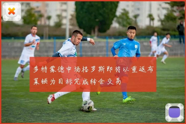 多特蒙德中场格罗斯即将以重返布莱顿为目标完成转会交易