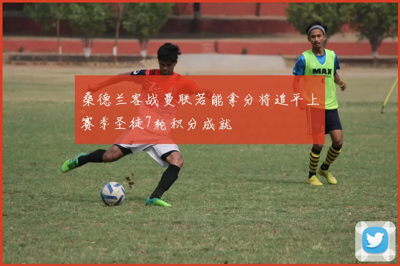 桑德兰客战曼联若能拿分将追平上赛季圣徒7轮积分成就