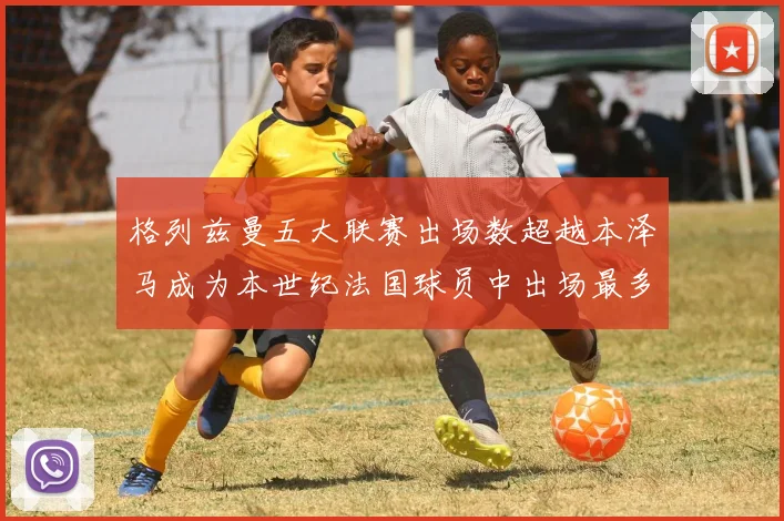 格列兹曼五大联赛出场数超越本泽马成为本世纪法国球员中出场最多者