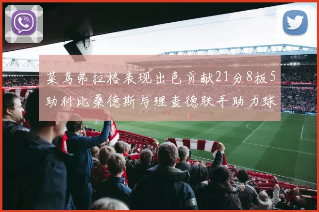 菜鸟弗拉格表现出色贡献21分8板5助科比桑德斯与理查德联手助力球队