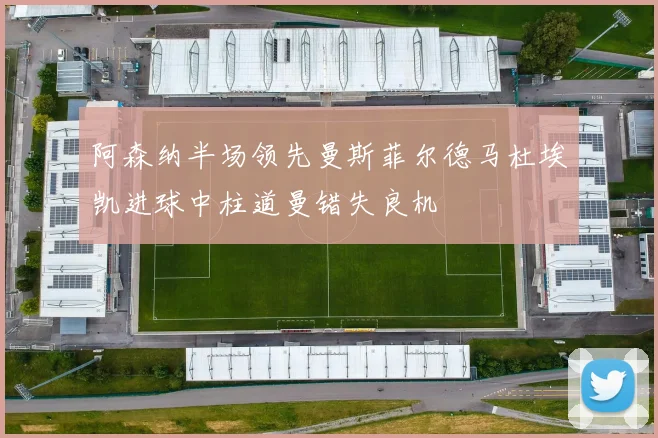 阿森纳半场领先曼斯菲尔德马杜埃凯进球中柱道曼错失良机