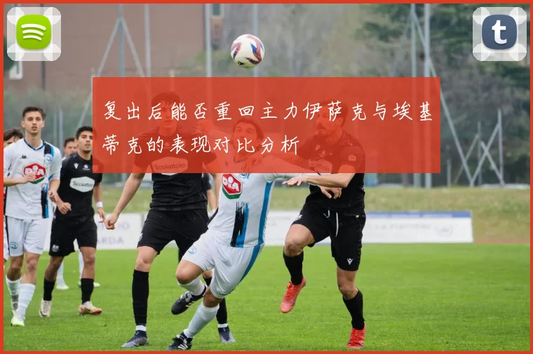 复出后能否重回主力伊萨克与埃基蒂克的表现对比分析