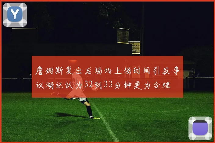 詹姆斯复出后场均上场时间引发争议湖记认为32到33分钟更为合理