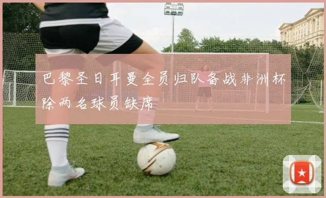 巴黎圣日耳曼全员归队备战非洲杯除两名球员缺席