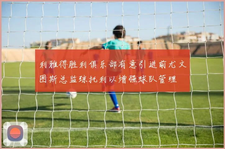利雅得胜利俱乐部有意引进前尤文图斯总监琼托利以增强球队管理