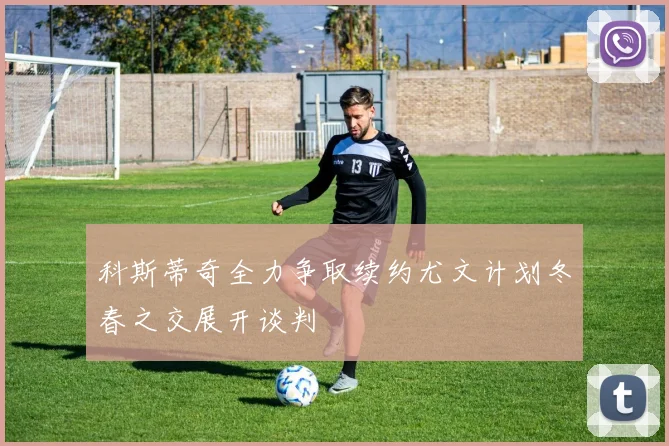 科斯蒂奇全力争取续约尤文计划冬春之交展开谈判