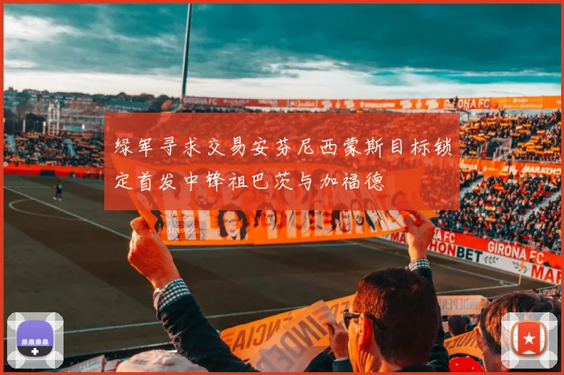 绿军寻求交易安芬尼西蒙斯目标锁定首发中锋祖巴茨与加福德