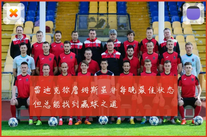 雷迪克称詹姆斯虽非每晚最佳状态但总能找到赢球之道