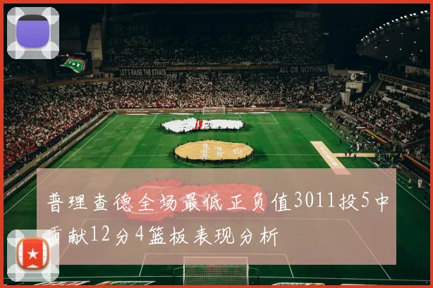 普理查德全场最低正负值3011投5中贡献12分4篮板表现分析