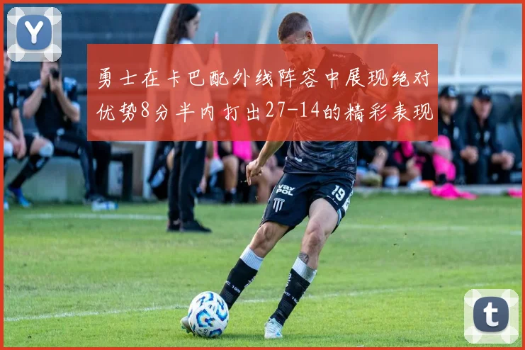 勇士在卡巴配外线阵容中展现绝对优势8分半内打出27-14的精彩表现