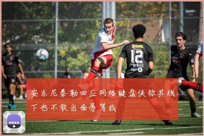 安东尼泰勒回应网络键盘侠称其线下也不敢当面辱骂我