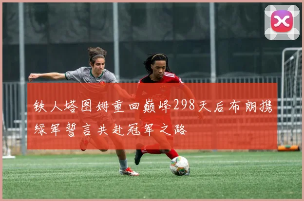 铁人塔图姆重回巅峰298天后布朗携绿军誓言共赴冠军之路