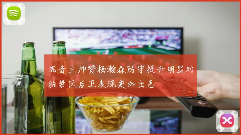 混音主帅赞杨瀚森防守提升明显对抗禁区后卫表现更加出色