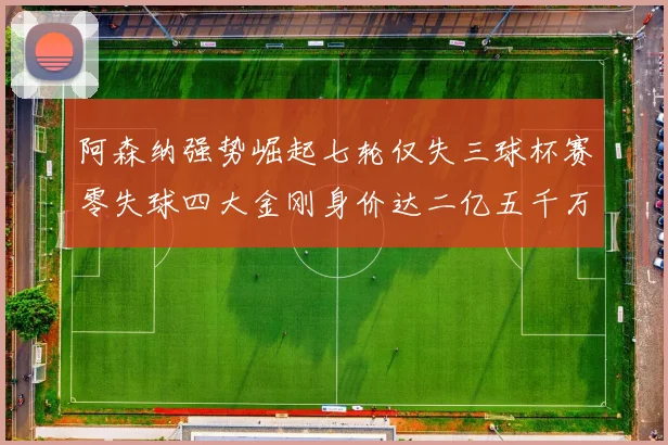 阿森纳强势崛起七轮仅失三球杯赛零失球四大金刚身价达二亿五千万