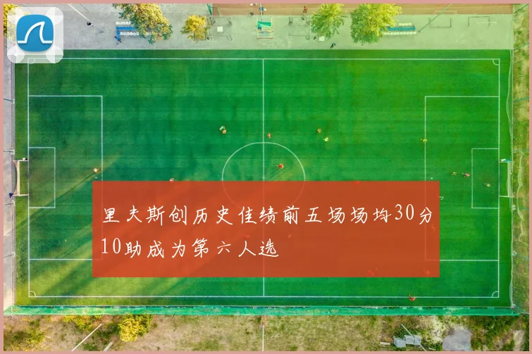 里夫斯创历史佳绩前五场场均30分10助成为第六人选