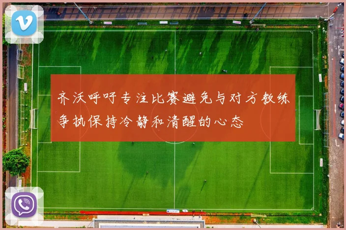 齐沃呼吁专注比赛避免与对方教练争执保持冷静和清醒的心态