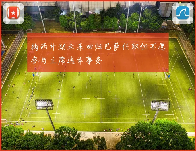 梅西计划未来回归巴萨任职但不愿参与主席选举事务