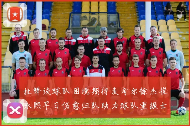 杜锋谈球队困境期待麦考尔徐杰崔永熙早日伤愈归队助力球队重振士气