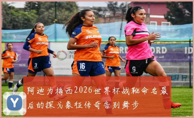 阿迪为梅西2026世界杯战靴命名最后的探戈象征传奇告别舞步