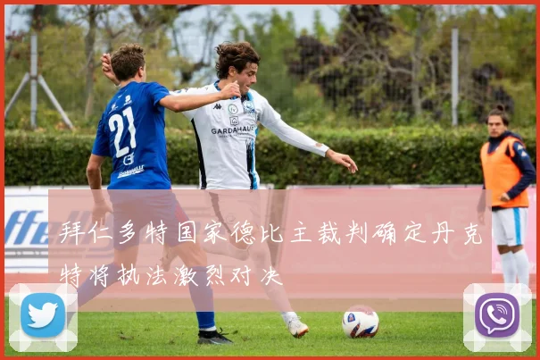 拜仁多特国家德比主裁判确定丹克特将执法激烈对决